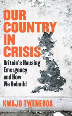 Our Country in Crisis: Britain's Housing Emergency and How We Rebuild by Kwajo Tweneboa