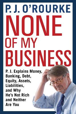 None of My Business: P.J. Explains Money, Banking, Debt, Equity, Assets, Liabilities and Why He's Not Rich and Neither Are You by P. J. O'Rourke