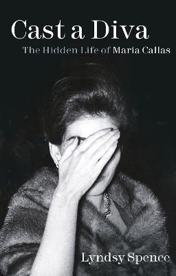 Cast a Diva: The Hidden Life of Maria Callas by Lyndsy Spence
