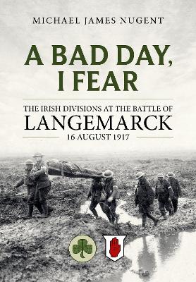 A Bad Day, I Fear: The Irish Divisions at the Battle of Langemarck, 16 August 1917 book