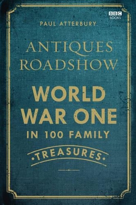 Antiques Roadshow: World War I in 100 Family Treasures by Paul Atterbury