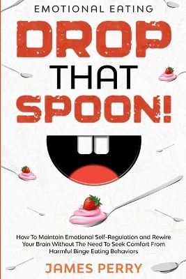 Emotional Eating: DROP THAT SPOON! - How To Maintain Emotional Self-Regulation and Rewire Your Brain Without The Need To Seek Comfort From Harmful Binge Eating Behaviors. book