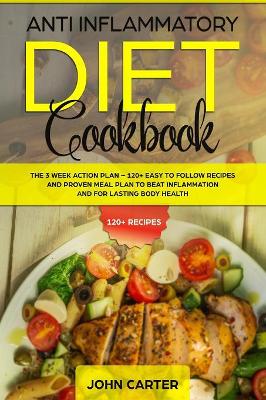 Anti Inflammatory Diet Cookbook: The 3 Week Action Plan - 120+ Easy to Follow Recipes and Proven Meal Plan to Beat Inflammation and for Lasting Body Health by John Carter