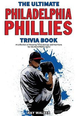 The Ultimate Philadelphia Phillies Trivia Book: A Collection of Amazing Trivia Quizzes and Fun Facts for Die-Hard Phillies Fans! book