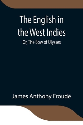 The The English in the West Indies; Or, The Bow of Ulysses by James Anthony Froude