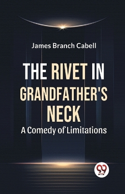The Rivet In Grandfather'S Neck A Comedy Of Limitations by James Branch Cabell