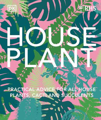 RHS House Plant: Practical Advice for All House Plants, Cacti and Succulents by DK