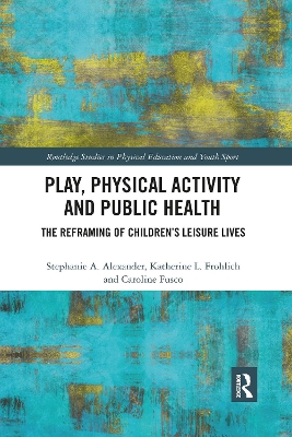 Play, Physical Activity and Public Health: The Reframing of Children's Leisure Lives by Stephanie A. Alexander