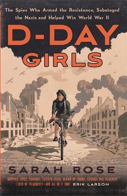 D-Day Girls: The Spies Who Armed the Resistance, Sabotaged the Nazis, and Helped Win the Second World War by Sarah Rose