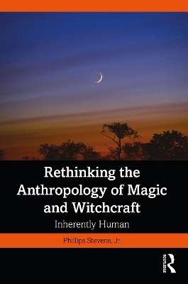 Rethinking the Anthropology of Magic and Witchcraft: Inherently Human by Phillips Stevens, Jr.