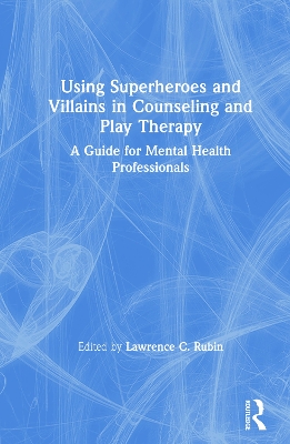 Using Superheroes and Villains in Counseling and Play Therapy: A Guide for Mental Health Professionals book