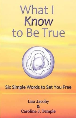 What I Know to Be True: Six Simple Words to Set You Free by Lisa Jacoby