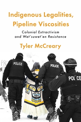 Indigenous Legalities, Pipeline Viscosities: Colonial Extractivism and Wet’suwet’en Resistance by Tyler McCreary