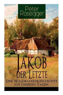 Jakob Der Letzte - Eine Waldbauerngeschichte Aus Unseren Tagen (Vollstandige Ausgabe) book