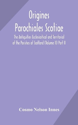 Origines Parochiales Scotiae. the Antiquities Ecclesiastical and Territorial of the Parishes of Scotland (Volume II) Part II. book