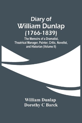 Diary Of William Dunlap (1766-1839): The Memoirs Of A Dramatist, Theatrical Manager, Painter, Critic, Novelist, And Historian (Volume Ii) by William Dunlap