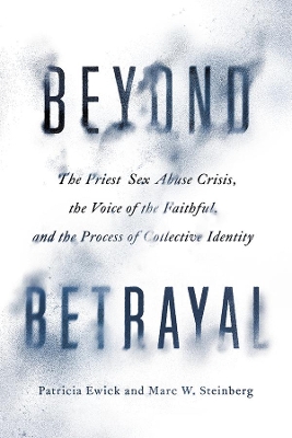 Beyond Betrayal: The Priest Sex Abuse Crisis, the Voice of the Faithful, and the Process of Collective Identity by Patricia Ewick