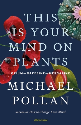 This Is Your Mind On Plants: Opium—Caffeine—Mescaline by Michael Pollan
