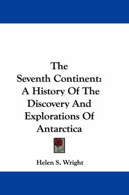 The Seventh Continent: A History Of The Discovery And Explorations Of Antarctica by Helen S Wright