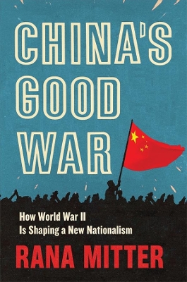 China’s Good War: How World War II Is Shaping a New Nationalism by Rana Mitter