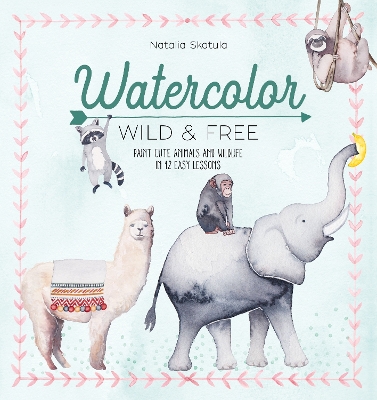 Watercolor Wild and Free: Paint Cute Animals and Wildlife in 12 Easy Lessons book