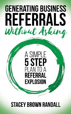 Generating Business Referrals Without Asking: A Simple Five Step Plan to a Referral Explosion book