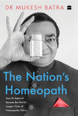 The Nation's Homeopath: How Dr Batra's Became the World's Largest Chain of Homeopathy Clinics by Mukesh Batra