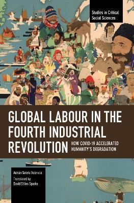 Global Labour in the Fourth Industrial Revolution: How COVID-19 Accelerated Humanity's Degradation by Adrián Sotelo Valencia