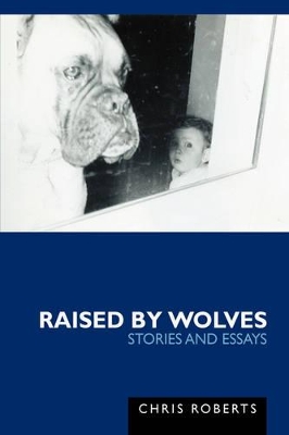 Raised by Wolves: Stories and Essays by Chris Etc Roberts