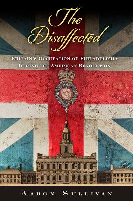 The Disaffected: Britain's Occupation of Philadelphia During the American Revolution book