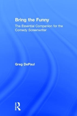Bring the Funny: The Essential Companion for the Comedy Screenwriter by Greg DePaul
