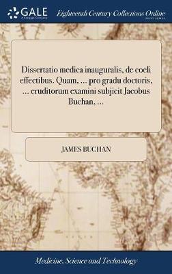 Dissertatio Medica Inauguralis, de Coeli Effectibus. Quam, ... Pro Gradu Doctoris, ... Eruditorum Examini Subjicit Jacobus Buchan, ... by James Buchan