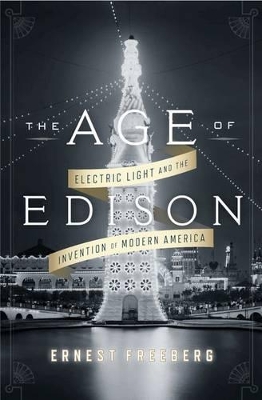 The The Age of Edison: Electric Light and the Invention of Modern America by Ernest Freeberg