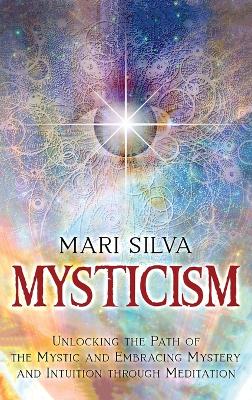 Mysticism: Unlocking the Path of the Mystic and Embracing Mystery and Intuition Through Meditation book