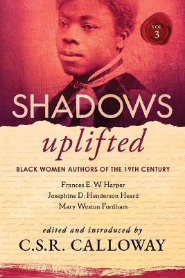 Shadows Uplifted Volume III: Black Women Authors of 19th Century American Poetry by C S R Calloway