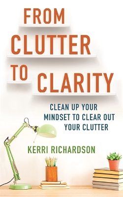 From Clutter to Clarity: Clean Up Your Mindset to Clear Out Your Clutter book