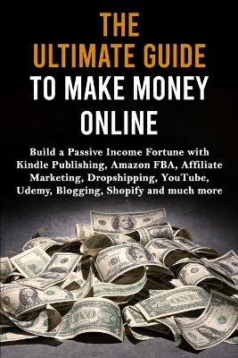 The Ultimate Guide to Make Money Online: Build a Passive Income Fortune with Kindle Publishing, Amazon FBA, Affiliate Marketing, Dropshipping, YouTube, Udemy, Blogging, Shopify and much more book