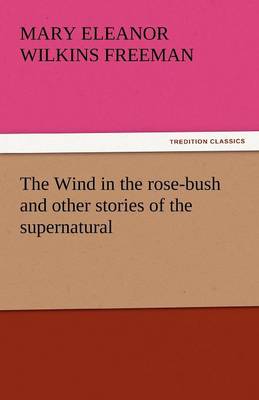 The Wind in the Rose-Bush and Other Stories of the Supernatural by Mary Eleanor Wilkins Freeman