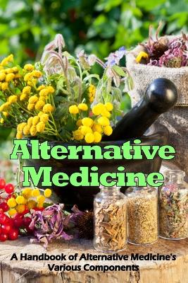 Alternative Medicine: A Handbook of Alternative Medicine's Various Components book