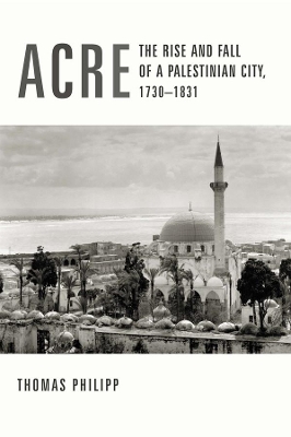 Acre: The Rise and Fall of a Palestinian City, 1730-1831 by Thomas Philipp