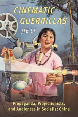 Cinematic Guerrillas: Propaganda, Projectionists, and Audiences in Socialist China by Jie Li