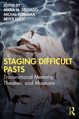 Staging Difficult Pasts: Transnational Memory, Theatres, and Museums by Maria M. Delgado