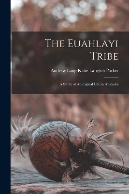 The Euahlayi Tribe: A Study of Aboriginal Life in Australia by Katie Langloh Parker