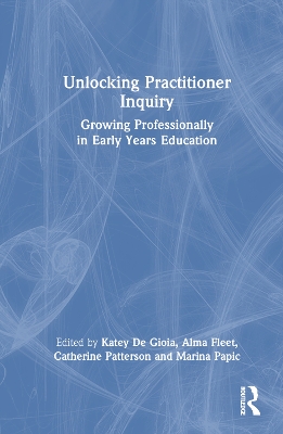 Unlocking Practitioner Inquiry: Growing Professionally in Early Years Education by Katey De Gioia