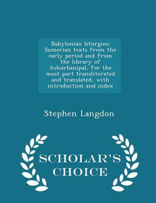Babylonian Liturgies; Sumerian Texts from the Early Period and from the Library of Ashurbanipal, for the Most Part Transliterated and Translated, with Introduction and Index - Scholar's Choice Edition by Stephen Langdon