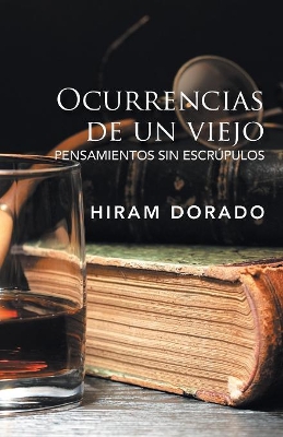 Ocurrencias De Un Viejo: Pensamientos Sin Escrúpulos by Hiram Dorado