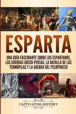 Esparta: Una Guía Fascinante sobre los Espartanos, las Guerras Greco-Persas, la Batalla de las Termópilas y la Guerra del Peloponeso by Captivating History