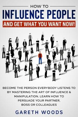 How to Influence People and Get What You Want Now: Become The Person Everybody Listens to by Mastering the Art of Influence & Manipulation. Learn How to Persuade Your Partner, Boss or Colleagues book