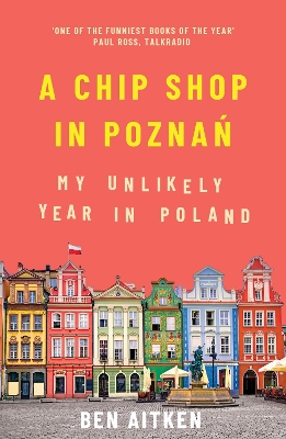 A Chip Shop in Poznan: My Unlikely Year in Poland by Ben Aitken