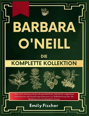 Barbara O'Neill Die komplette Kollektion: Über 1000 lebensverändernde ganzheitliche Heilmittel, vergessene Geheimnisse und Entgiftungsstrategien zur Selbstheilung über die Medikamentenabhängigkeit hinaus book